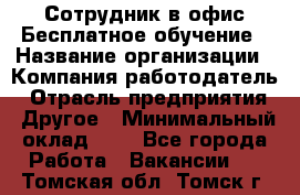 Сотрудник в офис Бесплатное обучение › Название организации ­ Компания-работодатель › Отрасль предприятия ­ Другое › Минимальный оклад ­ 1 - Все города Работа » Вакансии   . Томская обл.,Томск г.